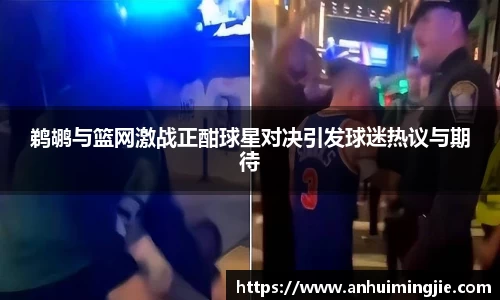 鹈鹕与篮网激战正酣球星对决引发球迷热议与期待