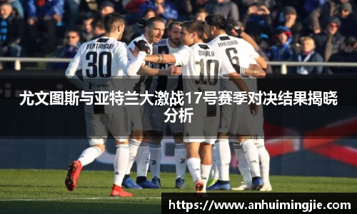 尤文图斯与亚特兰大激战17号赛季对决结果揭晓分析